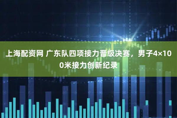 上海配资网 广东队四项接力晋级决赛，男子4×100米接力创新纪录