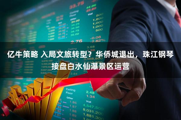 亿牛策略 入局文旅转型？华侨城退出，珠江钢琴接盘白水仙瀑景区运营