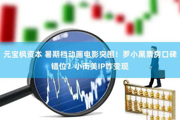 元宝枫资本 暑期档动画电影突围！罗小黑票房口碑错位？小而美IP咋变现
