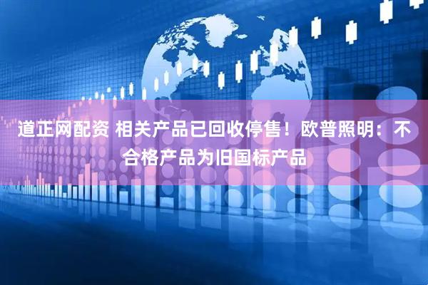 道正网配资 相关产品已回收停售！欧普照明：不合格产品为旧国标产品