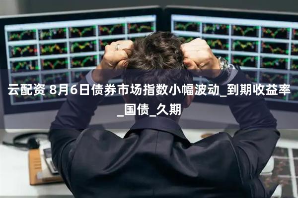 云配资 8月6日债券市场指数小幅波动_到期收益率_国债_久期