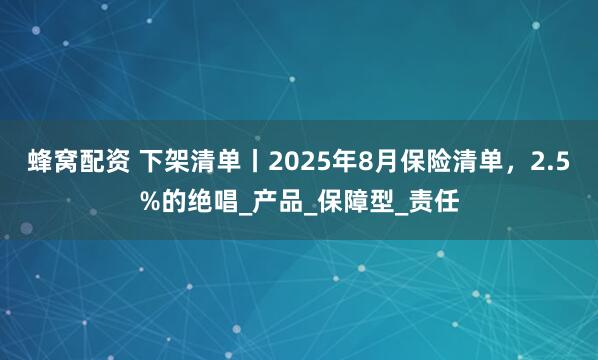蜂窝配资 下架清单丨2025年8月保险清单，2.5%的绝唱_产品_保障型_责任
