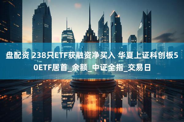 盘配资 238只ETF获融资净买入 华夏上证科创板50ETF居首_余额_中证全指_交易日