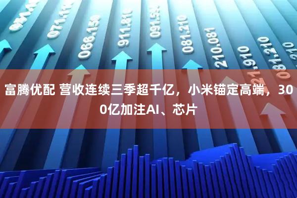 富腾优配 营收连续三季超千亿，小米锚定高端，300亿加注AI、芯片