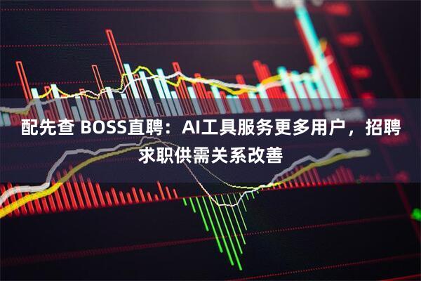 配先查 BOSS直聘：AI工具服务更多用户，招聘求职供需关系改善