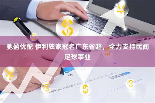 驰盈优配 伊利独家冠名广东省超，全力支持民间足球事业