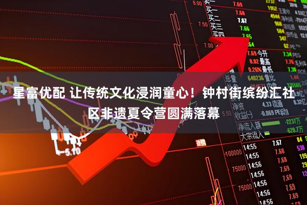 星富优配 让传统文化浸润童心！钟村街缤纷汇社区非遗夏令营圆满落幕