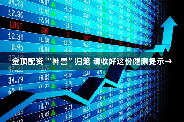 金顶配资 “神兽”归笼 请收好这份健康提示→