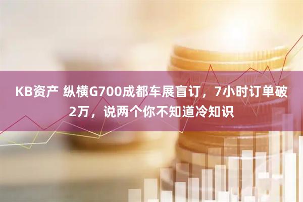 KB资产 纵横G700成都车展盲订，7小时订单破2万，说两个你不知道冷知识