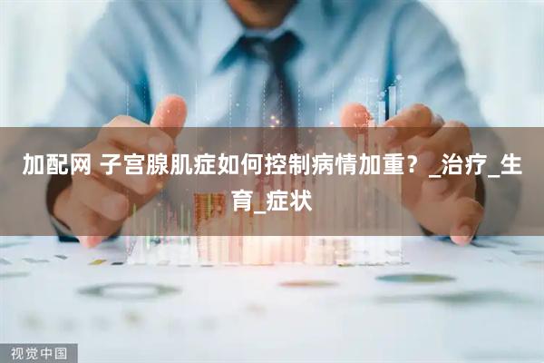加配网 子宫腺肌症如何控制病情加重？_治疗_生育_症状