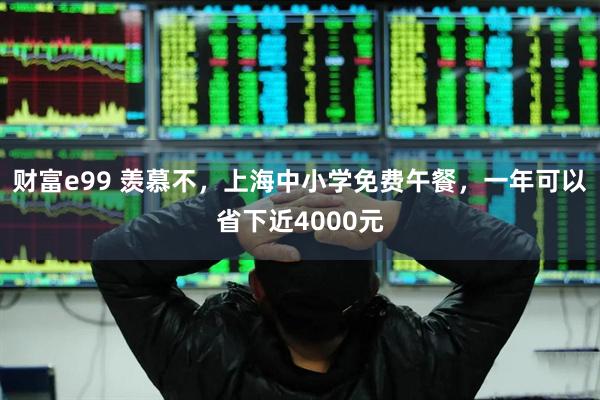 财富e99 羡慕不，上海中小学免费午餐，一年可以省下近4000元