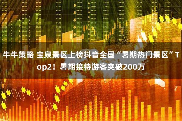 牛牛策略 宝泉景区上榜抖音全国“暑期热门景区”Top2！暑期接待游客突破200万