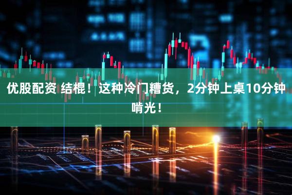 优股配资 结棍！这种冷门糟货，2分钟上桌10分钟啃光！
