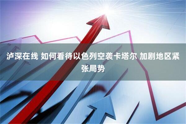 泸深在线 如何看待以色列空袭卡塔尔 加剧地区紧张局势