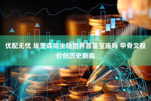 优配无忧 埃里森能坐稳世界首富宝座吗 甲骨文股价创历史新高