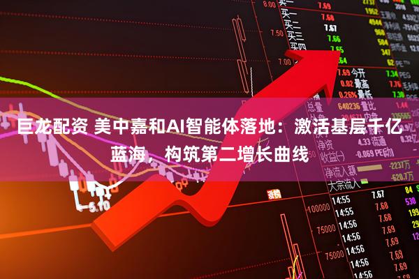 巨龙配资 美中嘉和AI智能体落地：激活基层千亿蓝海，构筑第二增长曲线
