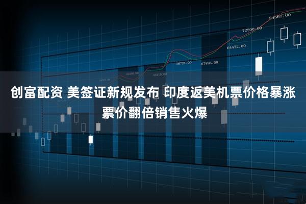 创富配资 美签证新规发布 印度返美机票价格暴涨 票价翻倍销售火爆