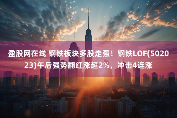 盈股网在线 钢铁板块多股走强！钢铁LOF(502023)午后强势翻红涨超2%，冲击4连涨