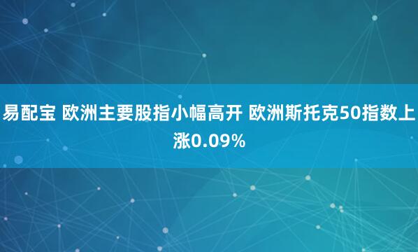 易配宝 欧洲主要股指小幅高开 欧洲斯托克50指数上涨0.09%