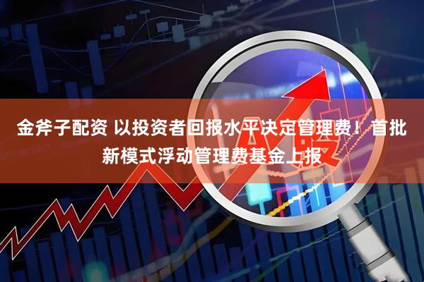 金斧子配资 以投资者回报水平决定管理费！首批新模式浮动管理费基金上报