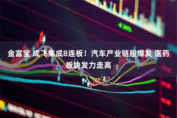 金富宝 成飞集成8连板！汽车产业链股爆发 医药板块发力走高