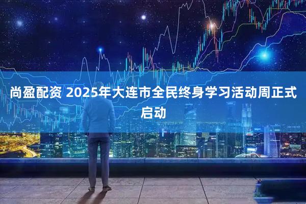 尚盈配资 2025年大连市全民终身学习活动周正式启动