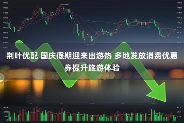 荆叶优配 国庆假期迎来出游热 多地发放消费优惠券提升旅游体验