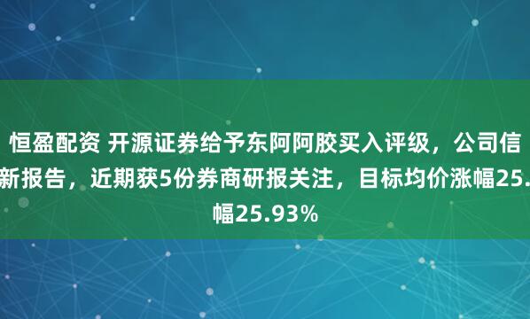 恒盈配资 开源证券给予东阿阿胶买入评级，公司信息更新报告，近期获5份券商研报关注，目标均价涨幅25.93%