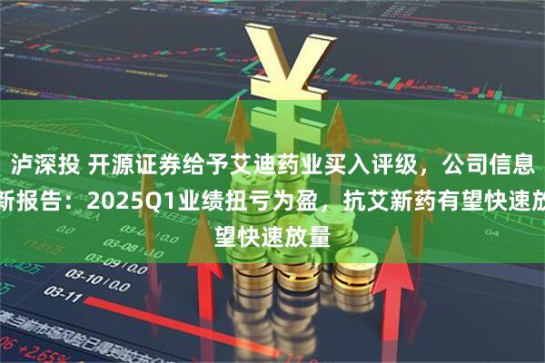 泸深投 开源证券给予艾迪药业买入评级，公司信息更新报告：2025Q1业绩扭亏为盈，抗艾新药有望快速放量