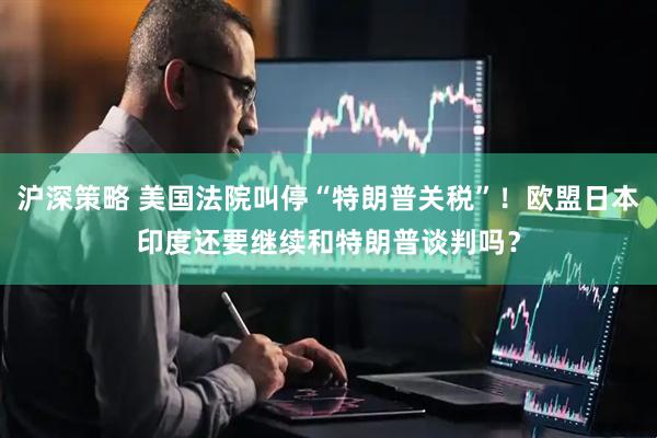 沪深策略 美国法院叫停“特朗普关税”！欧盟日本印度还要继续和特朗普谈判吗？