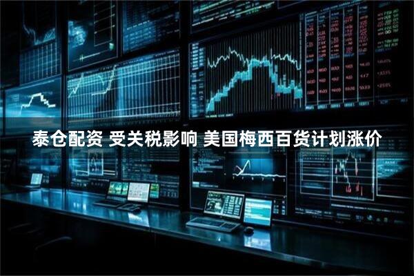 泰仓配资 受关税影响 美国梅西百货计划涨价
