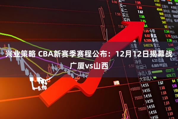 兴业策略 CBA新赛季赛程公布：12月12日揭幕战广厦vs山西