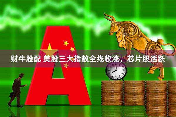 财牛股配 美股三大指数全线收涨，芯片股活跃