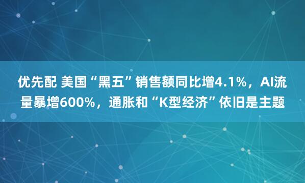 优先配 美国“黑五”销售额同比增4.1%，AI流量暴增600%，通胀和“K型经济”依旧是主题