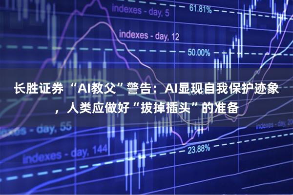 长胜证券 “AI教父”警告：AI显现自我保护迹象，人类应做好“拔掉插头”的准备
