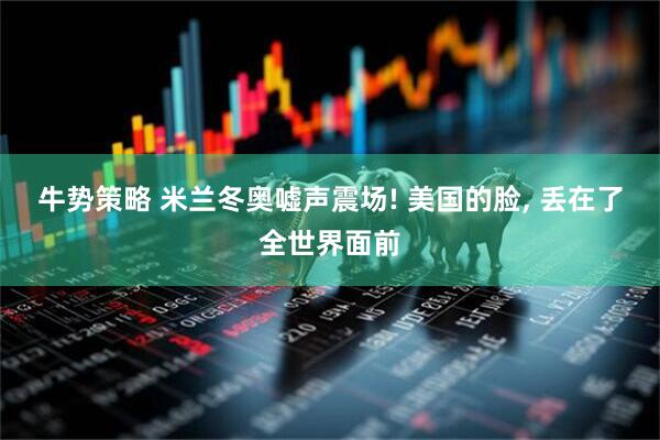 牛势策略 米兰冬奥嘘声震场! 美国的脸, 丢在了全世界面前