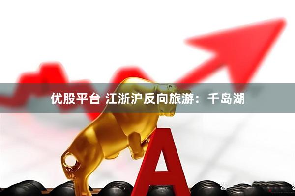 优股平台 江浙沪反向旅游：千岛湖