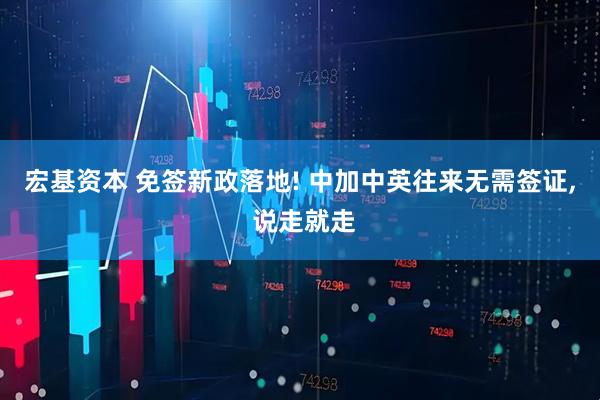 宏基资本 免签新政落地! 中加中英往来无需签证, 说走就走