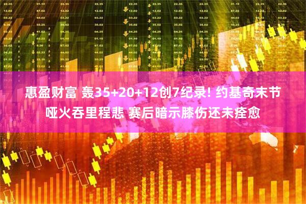 惠盈财富 轰35+20+12创7纪录! 约基奇末节哑火吞里程悲 赛后暗示膝伤还未痊愈