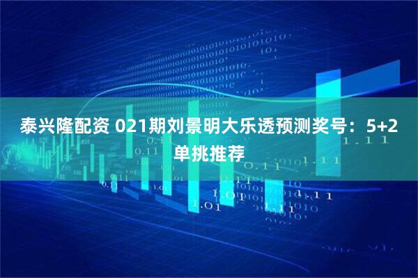 泰兴隆配资 021期刘景明大乐透预测奖号：5+2单挑推荐