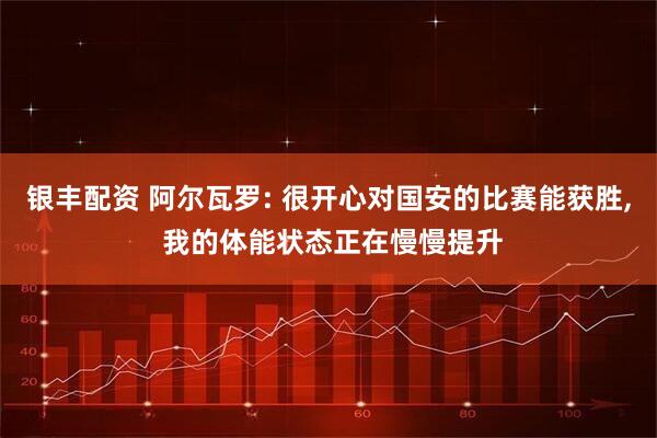 银丰配资 阿尔瓦罗: 很开心对国安的比赛能获胜, 我的体能状态正在慢慢提升