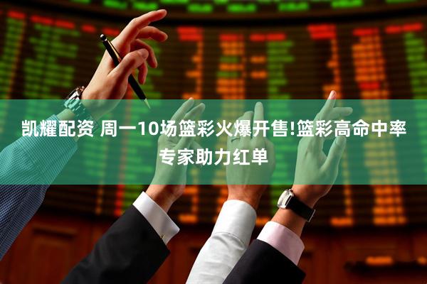 凯耀配资 周一10场篮彩火爆开售!篮彩高命中率专家助力红单