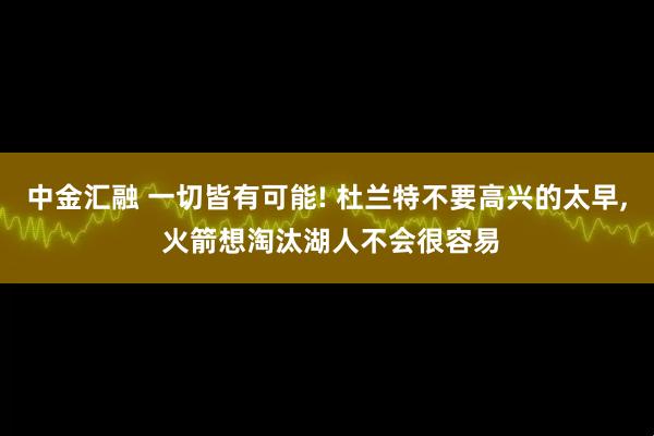 中金汇融 一切皆有可能! 杜兰特不要高兴的太早, 火箭想淘汰湖人不会很容易