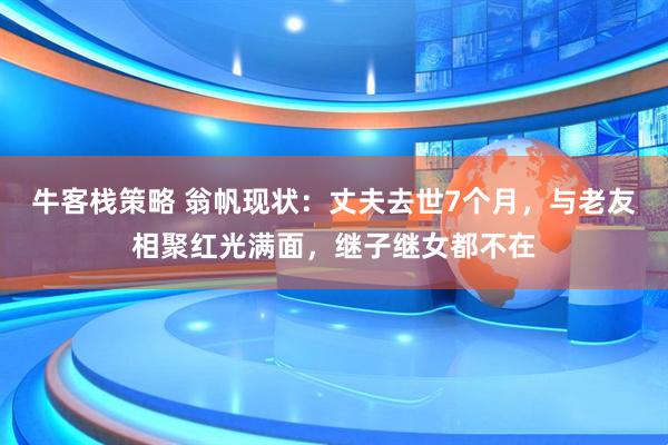 牛客栈策略 翁帆现状：丈夫去世7个月，与老友相聚红光满面，继子继女都不在